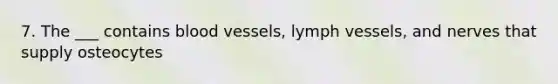 7. The ___ contains blood vessels, lymph vessels, and nerves that supply osteocytes