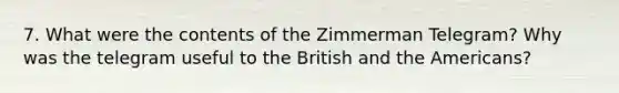 7. What were the contents of the Zimmerman Telegram? Why was the telegram useful to the British and the Americans?