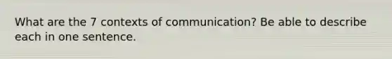 What are the 7 contexts of communication? Be able to describe each in one sentence.