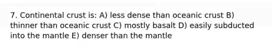 7. Continental crust is: A) less dense than oceanic crust B) thinner than oceanic crust C) mostly basalt D) easily subducted into the mantle E) denser than the mantle