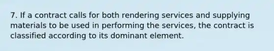 7. If a contract calls for both rendering services and supplying materials to be used in performing the services, the contract is classified according to its dominant element.