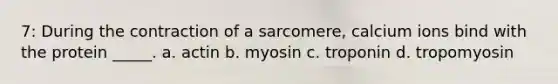 7: During the contraction of a sarcomere, calcium ions bind with the protein _____. a. actin b. myosin c. troponin d. tropomyosin