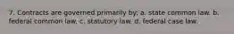 7. Contracts are governed primarily by: a. state common law. b. federal common law. c. statutory law. d. federal case law.