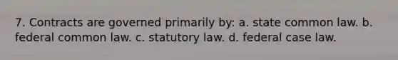 7. Contracts are governed primarily by: a. state common law. b. federal common law. c. statutory law. d. federal case law.