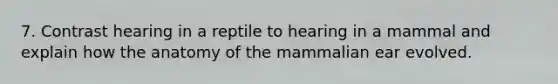 7. Contrast hearing in a reptile to hearing in a mammal and explain how the anatomy of the mammalian ear evolved.