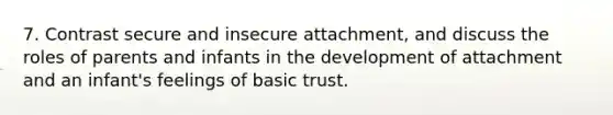 7. Contrast secure and insecure attachment, and discuss the roles of parents and infants in the development of attachment and an infant's feelings of basic trust.