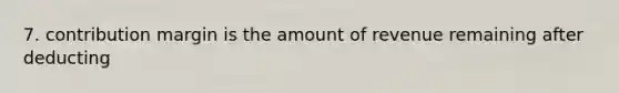 7. contribution margin is the amount of revenue remaining after deducting