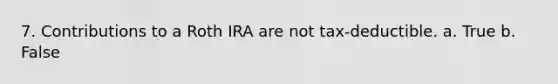 7. Contributions to a Roth IRA are not tax-deductible. a. True b. False