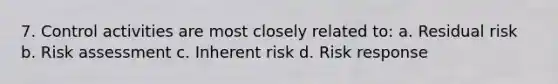 7. Control activities are most closely related to: a. Residual risk b. Risk assessment c. Inherent risk d. Risk response