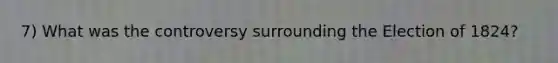 7) What was the controversy surrounding the Election of 1824?