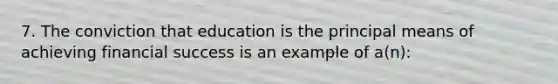 7. The conviction that education is the principal means of achieving financial success is an example of a(n):