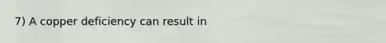7) A copper deficiency can result in