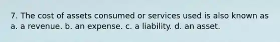 7. The cost of assets consumed or services used is also known as a. a revenue. b. an expense. c. a liability. d. an asset.