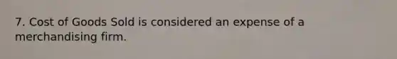 7. Cost of Goods Sold is considered an expense of a merchandising firm.