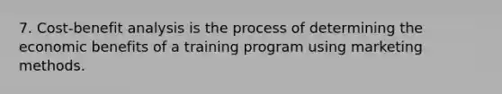 7. Cost-benefit analysis is the process of determining the economic benefits of a training program using marketing methods.