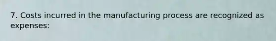 7. Costs incurred in the manufacturing process are recognized as expenses: