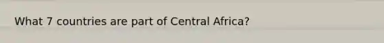 What 7 countries are part of Central Africa?