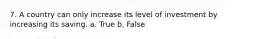 7. A country can only increase its level of investment by increasing its saving. a. True b. False