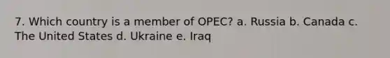 7. Which country is a member of OPEC? a. Russia b. Canada c. The United States d. Ukraine e. Iraq