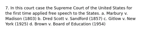 7. In this court case the Supreme Court of the United States for the first time applied free speech to the States. a. Marbury v. Madison (1803) b. Dred Scott v. Sandford (1857) c. Gitlow v. New York (1925) d. Brown v. Board of Education (1954)