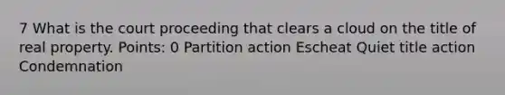 7 What is the court proceeding that clears a cloud on the title of real property. Points: 0 Partition action Escheat Quiet title action Condemnation