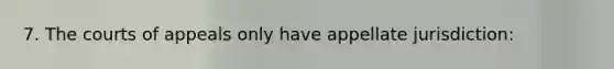 7. The courts of appeals only have appellate jurisdiction: