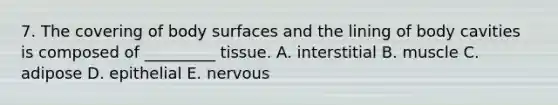 7. The covering of body surfaces and the lining of body cavities is composed of _________ tissue. A. interstitial B. muscle C. adipose D. epithelial E. nervous