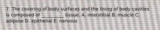 7. The covering of body surfaces and the lining of body cavities is composed of __________ tissue. A. interstitial B. muscle C. adipose D. epithelial E. nervous