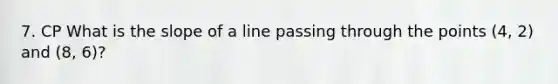 7. CP What is the slope of a line passing through the points (4, 2) and (8, 6)?