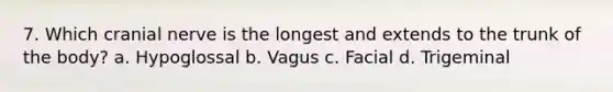 7. Which cranial nerve is the longest and extends to the trunk of the body? a. Hypoglossal b. Vagus c. Facial d. Trigeminal