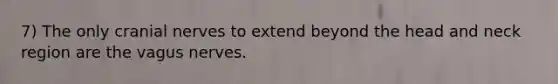 7) The only cranial nerves to extend beyond the head and neck region are the vagus nerves.