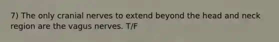 7) The only cranial nerves to extend beyond the head and neck region are the vagus nerves. T/F