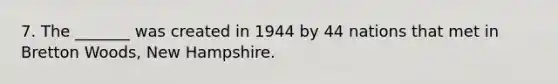 7. The _______ was created in 1944 by 44 nations that met in Bretton Woods, New Hampshire.