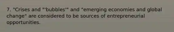 7. "Crises and "'bubbles'" and "emerging economies and global change" are considered to be sources of entrepreneurial opportunities.