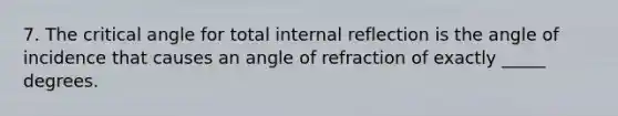 7. The critical angle for total internal reflection is the angle of incidence that causes an angle of refraction of exactly _____ degrees.