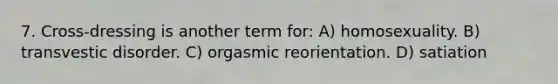 7. Cross-dressing is another term for: A) homosexuality. B) transvestic disorder. C) orgasmic reorientation. D) satiation