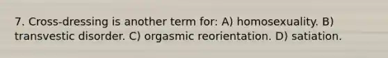 7. Cross-dressing is another term for: A) homosexuality. B) transvestic disorder. C) orgasmic reorientation. D) satiation.