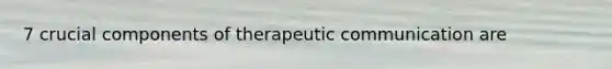 7 crucial components of therapeutic communication are