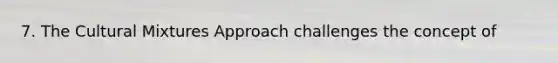 7. The Cultural Mixtures Approach challenges the concept of