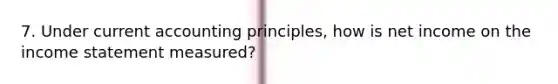 7. Under current accounting principles, how is net income on the income statement measured?