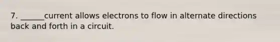 7. ______current allows electrons to flow in alternate directions back and forth in a circuit.