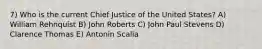 7) Who is the current Chief Justice of the United States? A) William Rehnquist B) John Roberts C) John Paul Stevens D) Clarence Thomas E) Antonin Scalia