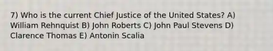 7) Who is the current Chief Justice of the United States? A) William Rehnquist B) John Roberts C) John Paul Stevens D) Clarence Thomas E) Antonin Scalia