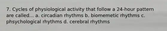 7. Cycles of physiological activity that follow a 24-hour pattern are called... a. circadian rhythms b. biomemetic rhythms c. phsychological rhythms d. cerebral rhythms