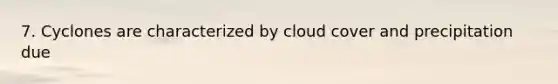 7. Cyclones are characterized by cloud cover and precipitation due