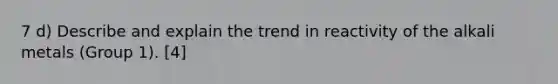 7 d) Describe and explain the trend in reactivity of the alkali metals (Group 1). [4]