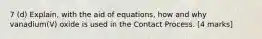 7 (d) Explain, with the aid of equations, how and why vanadium(V) oxide is used in the Contact Process. [4 marks]