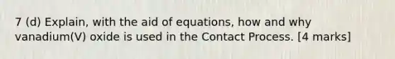 7 (d) Explain, with the aid of equations, how and why vanadium(V) oxide is used in the Contact Process. [4 marks]