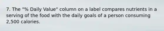 7. The "% Daily Value" column on a label compares nutrients in a serving of the food with the daily goals of a person consuming 2,500 calories.