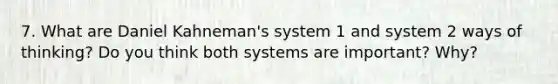 7. What are Daniel Kahneman's system 1 and system 2 ways of thinking? Do you think both systems are important? Why?